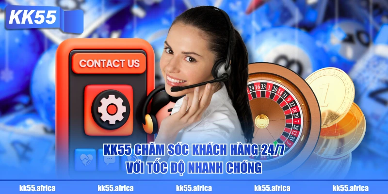 KK55 chăm sóc khách hàng 24/7 với tốc độ nhanh chóng